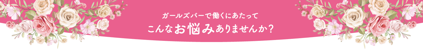 ガールズバーで働くにあたってこんなお悩みありませんか？